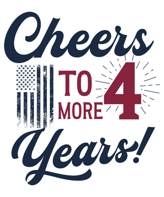 Cheers to 4 More Years - Donald Trump - DTF Transfer